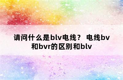 请问什么是blv电线？ 电线bv和bvr的区别和blv